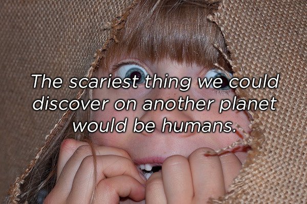 The scariest thing we could discover on another planet would be humans.