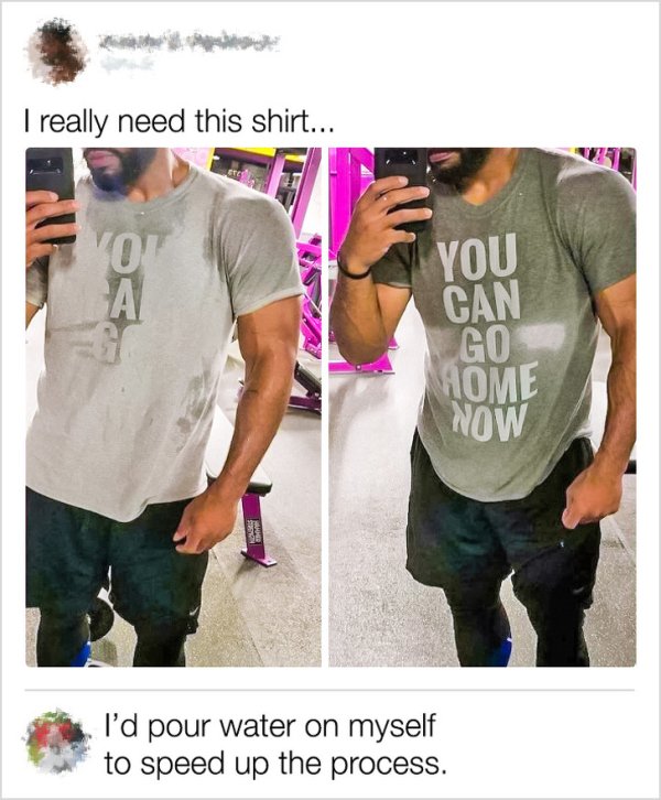 I really need this shirt... You Can Go Home Now I'd pour water on myself to speed up the process.