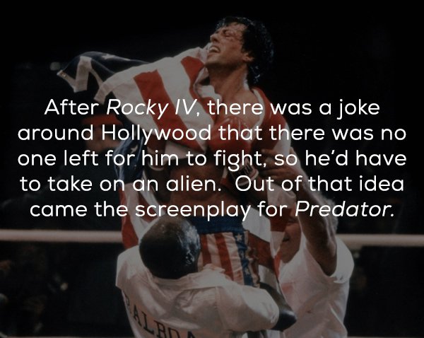 After Rocky Iv, there was a joke around Hollywood that there was no one left for him to fight, so he'd have to take on an alien. Out of that idea came the screenplay for Predator.