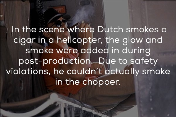 photo caption - In the scene where Dutch smokes a cigar in a helicopter, the glow and smoke were added in during postproduction. Due to safety violations, he couldn't actually smoke in the chopper.