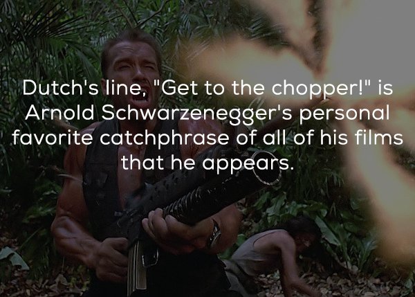 dutch predator - Dutch's line, "Get to the chopper!" is Arnold Schwarzenegger's personal favorite catchphrase of all of his films that he appears.