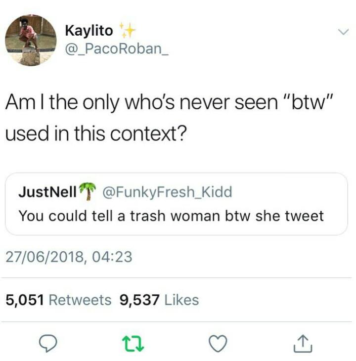 idk used in weird context - Kaylito Roban_ Am I the only who's never seen "btw" used in this context? JustNellT You could tell a trash woman btw she tweet 27062018, 5,051 9,537