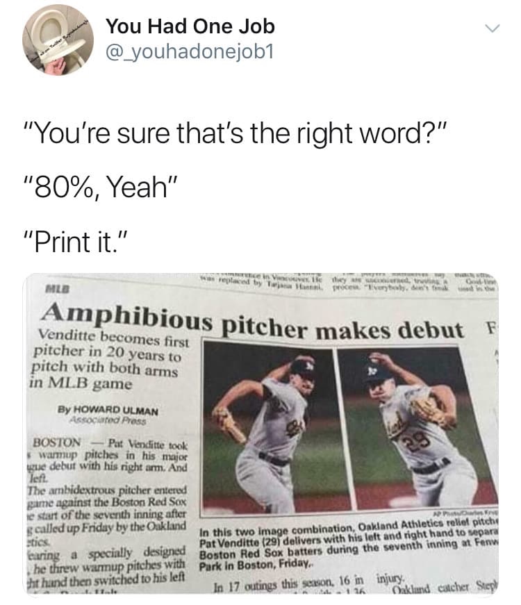 amphibious pitcher meme - You Had One Job "You're sure that's the right word?" "80%, Yeah" "Print it." ein View paced by Ttl proces de Ow Mlb Amphibious pitcher makes debut F Venditte becomes first pitcher in 20 years to pitch with both arms in Mlb game B