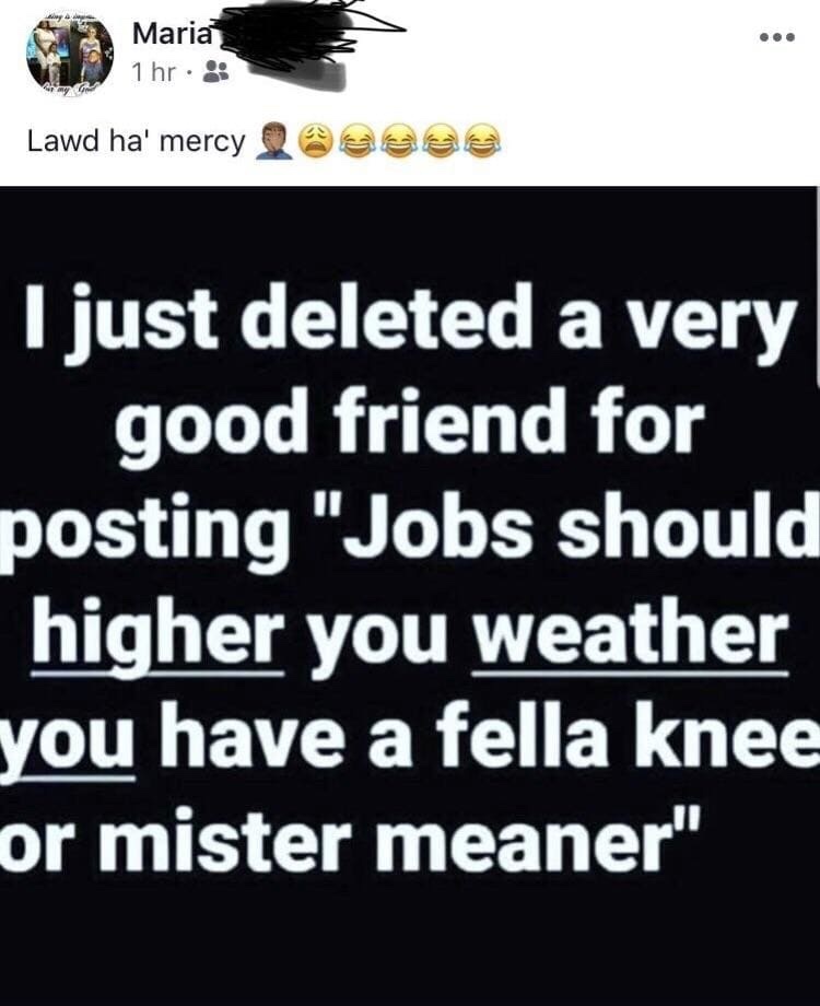 people use the wrong words - Maria 1 hr. ihr. Lawd ha' mercy 2 I just deleted a very _good friend for posting "Jobs should higher you weather you have a fella knee or mister meaner"