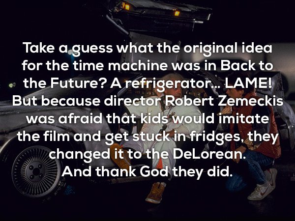 wtf facts - Take a guess what the original idea for the time machine was in Back to the Future? A refrigerator... Lame! But because director Robert Zemeckis was afraid that kids would imitate the film and get stuck in fridges, they changed it to the DeLor