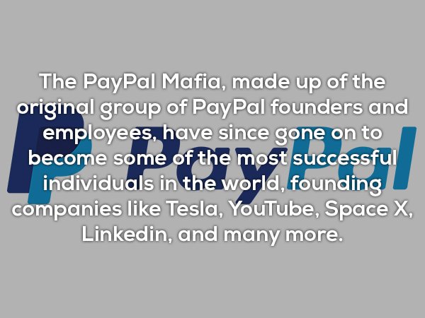 wtf facts - online advertising - The PayPal Mafia, made up of the original group of PayPal founders and employees, have since gone on to become some of the most successful individuals in the world, founding companies Tesla, YouTube, Space X, Linkedin, and