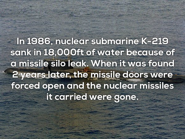wtf facts - water resources - In 1986, nuclear submarine K219 sank in 18,000ft of water because of a missile silo leak. When it was found 2 years later, the missile doors were forced open and the nuclear missiles it carried were gone.
