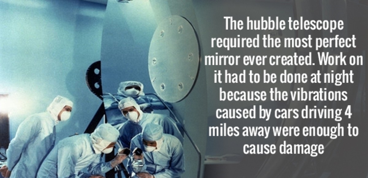 The hubble telescope required the most perfect mirror ever created. Work on it had to be done at night because the vibrations caused by cars driving 4 miles away were enough to cause damage