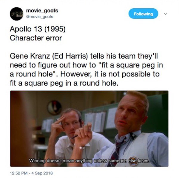 conversation - movie_goofs ing Apollo 13 1995 Character error Gene Kranz Ed Harris tells his team they'll need to figure out how to "fit a square peg in a round hole". However, it is not possible to fit a square peg in a round hole. Winning doesn't mean a