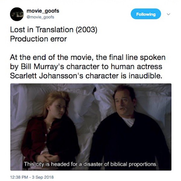 photo caption - movie_goofs ing Lost in Translation 2003 Production error At the end of the movie, the final line spoken by Bill Murray's character to human actress Scarlett Johansson's character is inaudible. This city is headed for a disaster of biblica