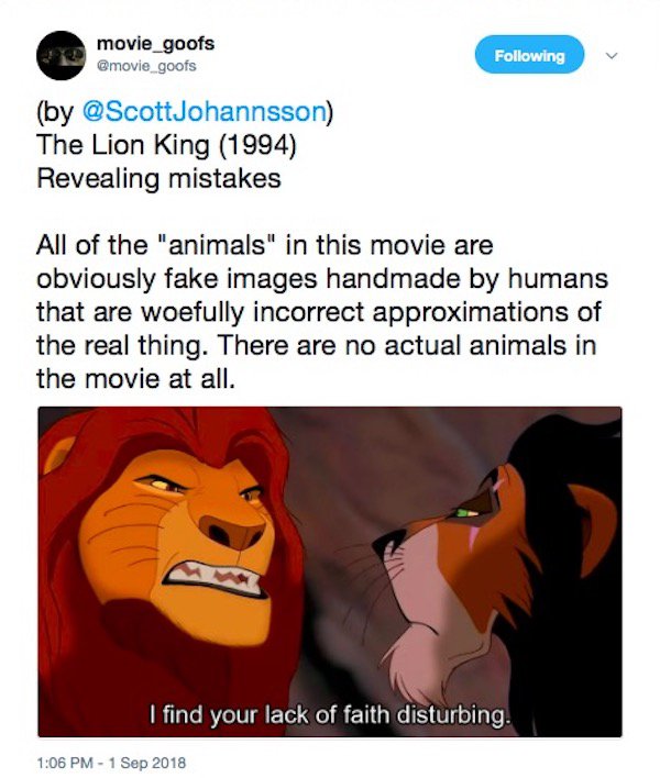cartoon - movie_goofs ing by Johannsson The Lion King 1994 Revealing mistakes All of the "animals" in this movie are obviously fake images handmade by humans that are woefully incorrect approximations of the real thing. There are no actual animals in the 