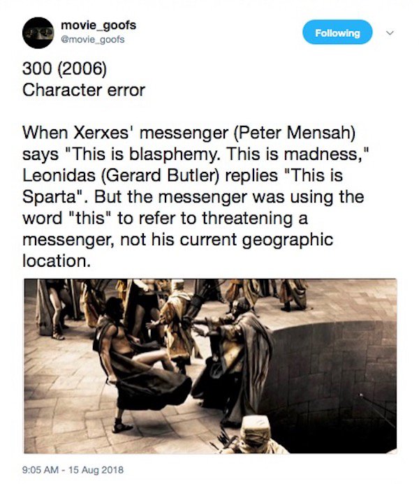 human behavior - movie_goofs ing 300 2006 Character error When Xerxes' messenger Peter Mensah says "This is blasphemy. This is madness," Leonidas Gerard Butler replies "This is Sparta". But the messenger was using the word "this" to refer to threatening a