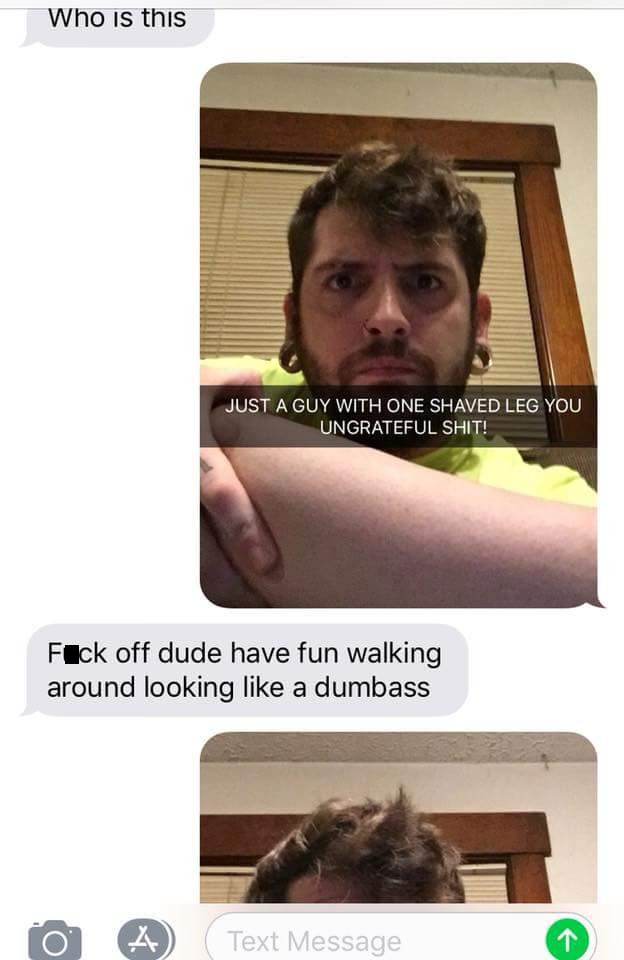 photo caption - Who is this Just A Guy With One Shaved Leg You Ungrateful Shit! Fick off dude have fun walking around looking a dumbass O A Text Message