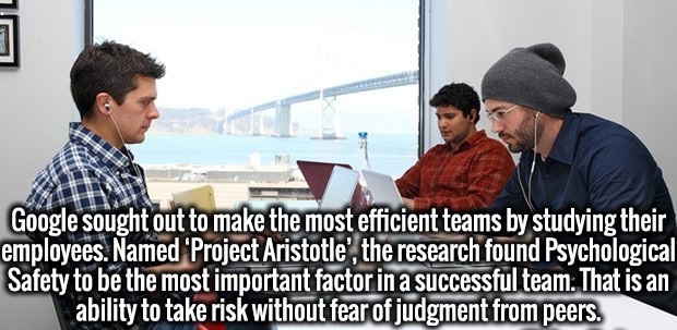 conversation - Google sought out to make the most efficient teams by studying their employees. Named 'Project Aristotle', the research found Psychological Safety to be the most important factor in a successful team. That is an ability to take risk without