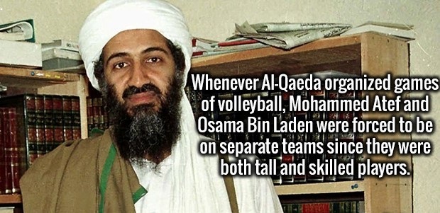osama bilnaden - Whenever AlQaeda organized games of volleyball, Mohammed Atef and Osama Bin Laden were forced to be on separate teams since they were both tall and skilled players.