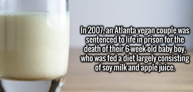 eggnog - In 2007, an Atlanta vegan couple was sentenced to life in prison for the death of their 6weekold baby boy, who was fed a diet largely consisting of soy milk and apple juice.