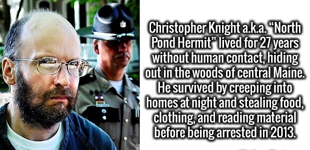 christopher t knight - Christopher Knight a.k.a. "North Pond Hermit" lived for 27 years without human contact, hiding out in the woods of central Maine. He survived by creeping into homes at night and stealing food, clothing, and reading material before b
