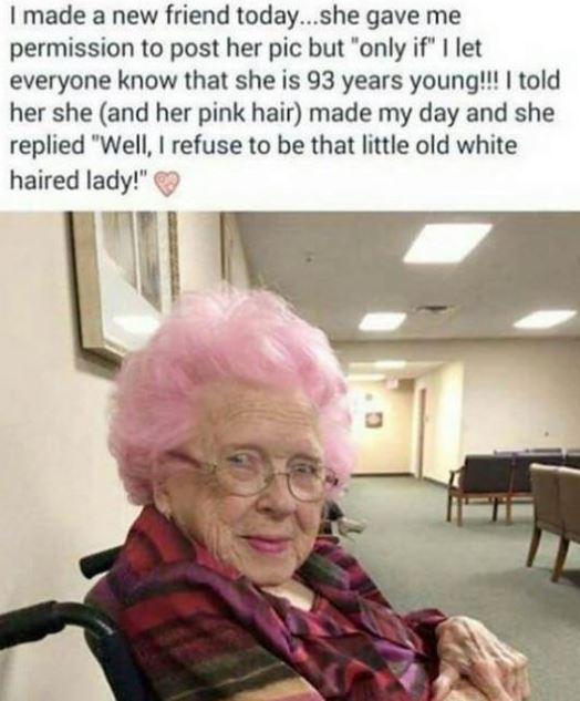 funny pink hair - I made a new friend today...she gave me permission to post her pic but "only if" I let everyone know that she is 93 years young!!! I told her she and her pink hair made my day and she replied "Well, I refuse to be that little old white h