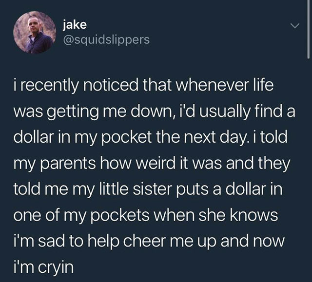 sad little sister stories - jake i recently noticed that whenever life was getting me down, i'd usually find a dollar in my pocket the next day. i told my parents how weird it was and they told me my little sister puts a dollar in one of my pockets when s