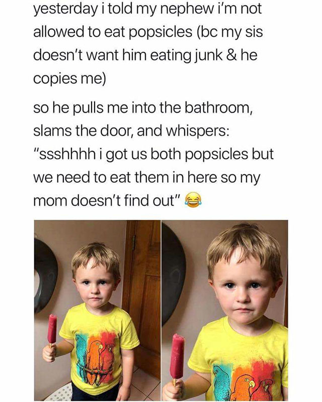 popsicle kid meme - yesterday i told my nephew i'm not allowed to eat popsicles bc my sis doesn't want him eating junk & he copies me so he pulls me into the bathroom, slams the door, and whispers "ssshhhh i got us both popsicles but we need to eat them i