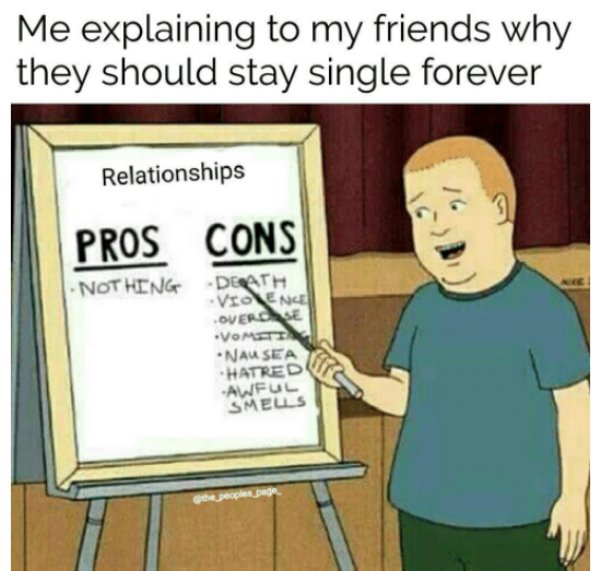 memes - king of the hill bobby - Me explaining to my friends why they should stay single forever Relationships Pros Cons Nothing Death Violence Overse Vomiti Nausea Hatred Awful Smeus