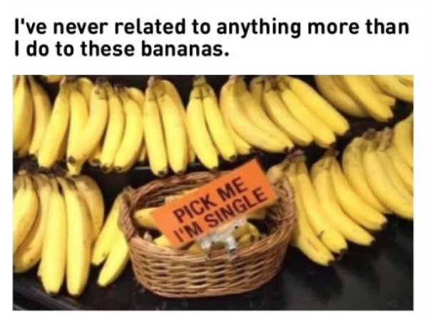 memes - Humour - I've never related to anything more than I do to these bananas. Pick Me I'M Single