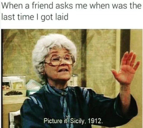 memes - funny single memes - When a friend asks me when was the last time I got laid Picture it. Sicily, 1912.
