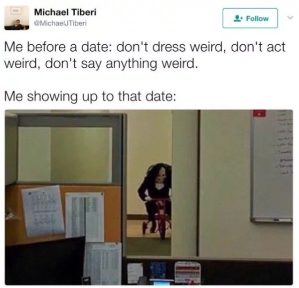 memes - awkward date meme - Michael Tiberi 4. Me before a date don't dress weird, don't act weird, don't say anything weird. Me showing up to that date