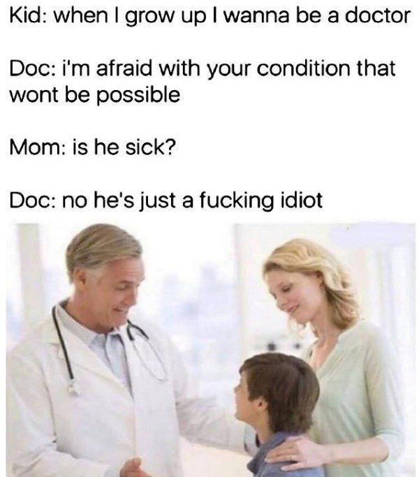 medical memes - Kid when I grow up I wanna be a doctor Doc i'm afraid with your condition that wont be possible Mom is he sick? Doc no he's just a fucking idiot