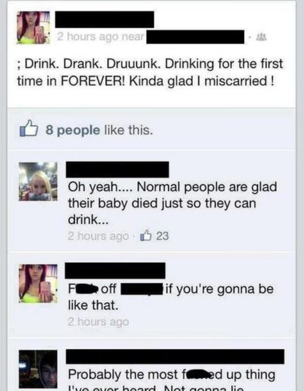idiots on social media - 2 hours ago near ; Drink. Drank. Druuunk. Drinking for the first time in Forever! Kinda glad I miscarried ! D 8 people this. Oh yeah.... Normal people are glad their baby died just so they can drink... 2 hours ago 23 if you're gon