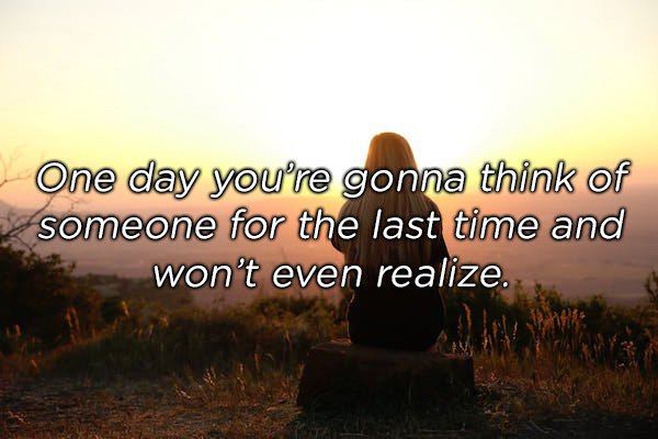 morning - One day you're gonna think of someone for the last time and won't even realize.