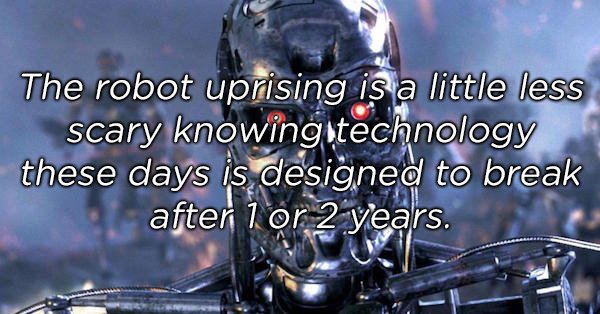 new terminator robot - The robot uprising is a little less scary knowing technology these days is designed to break after 1 or 2 years.