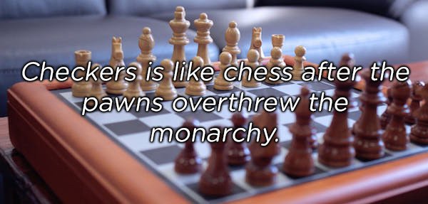 Chess - Checkers is chess after the pawns overthrew the monarchy