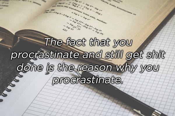 writing - The fact that you procrastinate and still get shit done is the reason why you procrastinate.
