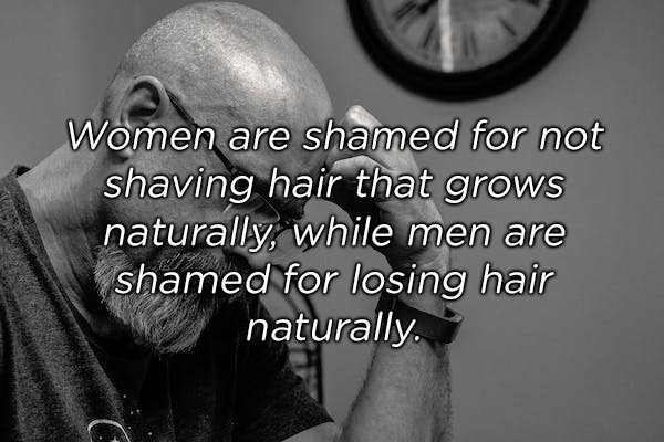 crazy shower thoughts - Women are shamed for not shaving hair that grows naturally, while men are shamed for losing hair naturally