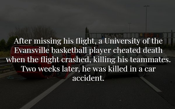 scary facts - After missing his flight, a University of the Evansville basketball player cheated death when the flight crashed, killing his teammates. Two weeks later, he was killed in a car accident.