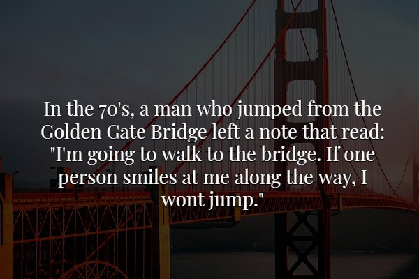 sky - In the 70's, a man who jumped from the Golden Gate Bridge left a note that read "I'm going to walk to the bridge. If one person smiles at me along the way, I wont jump."