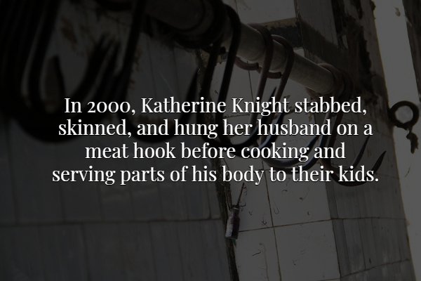 darkness - In 2000, Katherine Knight stabbed, skinned, and hung her husband on a meat hook before cooking and serving parts of his body to their kids.