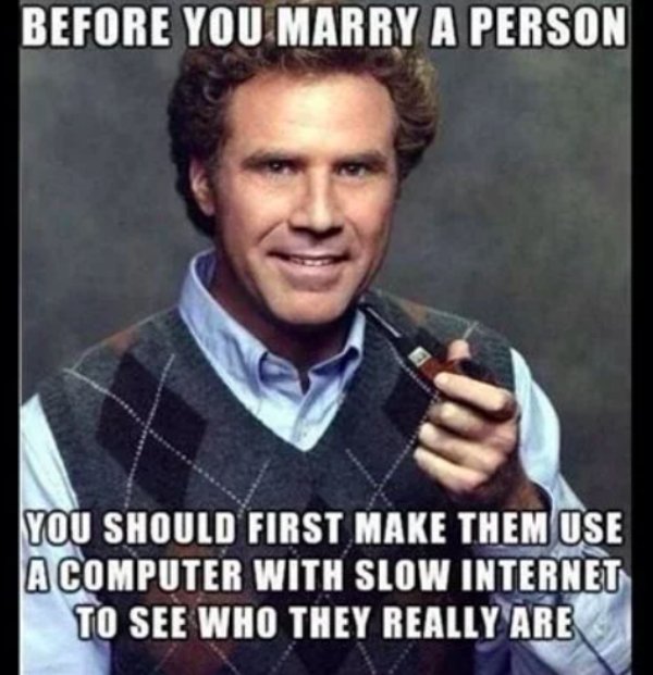 relationship memes - funniest will ferrell memes - Before You Marry A Person You Should First Make Them Use A Computer With Slow Internet To See Who They Really Are