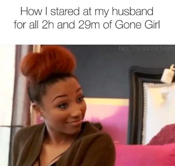 relationship memes - he can handle your attitude - How I stared at my husband for all 2h and 29m of Gone Girl Not The Worst Mom
