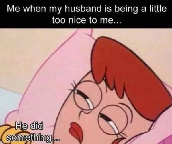 relationship memes - dexter's mom in bed - Me when my husband is being a little too nice to me... He did something...
