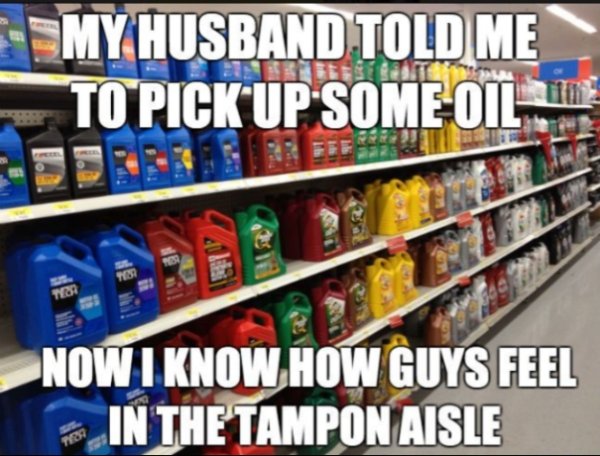 relationship memes - my husband told me to pick up some oil - My Husband Told Me To Pick Up Some Oil Now I Know How Guys Feel In The Tampon Aisle
