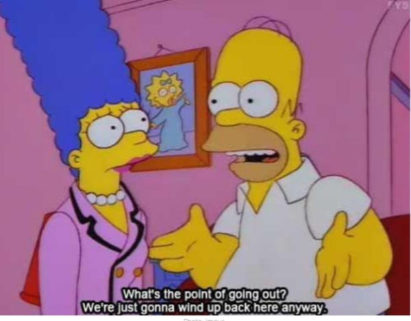 relationship memes - simpsons thanks for watching - What's the point of going out? We're just gonna wind up back here anyway