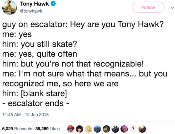 tony hawk restaurant tweet - Tony Hawk Tony Hawk guy on escalator Hey are you Tony Hawk? me yes him you still skate? me yes, quite often him but you're not that recognizable! me I'm not sure what that means... but you recognized me, so here we are him bla
