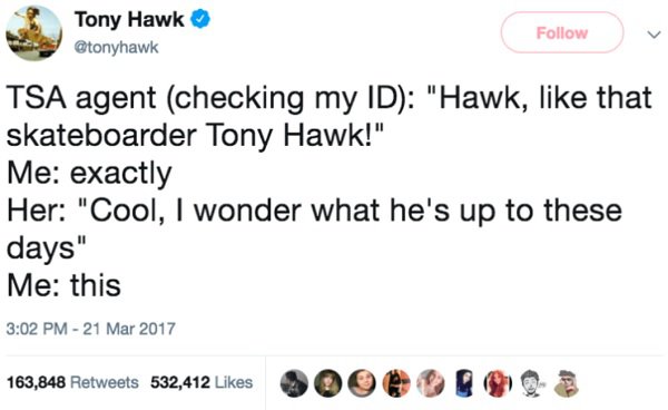 tony hawk's existential nightmare - Tony Hawk Tsa agent checking my Id "Hawk, that skateboarder Tony Hawk!" Me exactly Her "Cool, I wonder what he's up to these days" Me this 163,848 532,412 9000 R O