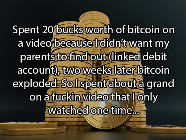 human behavior - Spent 20 bucks worth of bitcoin on a video because I didn't want my parents to find out linked debit account, two weeks later bitcoin exploded. So lspent about a grand on a fuckin video that I only watched one time.co