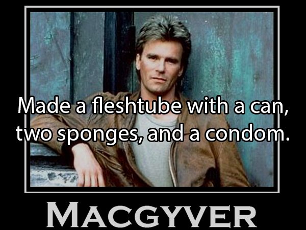 macgyver - Made a fleshtube with a can, two sponges, and a condom. Macgyver