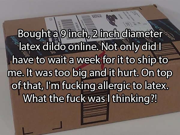 floor - eure Bought a 9 inch, 2 inch diameter latex dildo Online. Not only did | have to wait a week for it to ship to me. It was too big and it hurt. On top of that, I'm fucking allergic to latex. What the fuck was I thinking?!