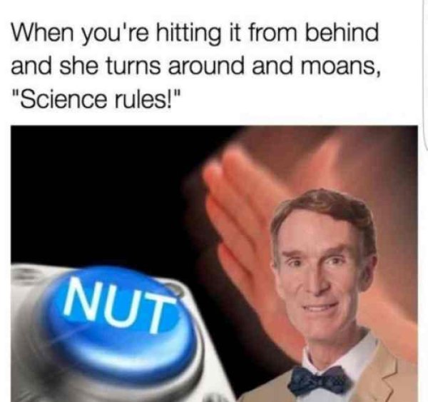 dank science memes - When you're hitting it from behind and she turns around and moans, "Science rules!" Nut