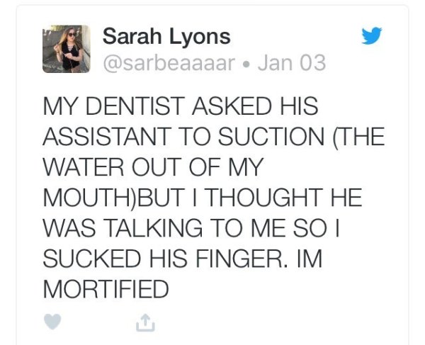 number - Sarah Lyons Jan 03 My Dentist Asked His Assistant To Suction The Water Out Of My MouthBut I Thought He Was Talking To Me So I Sucked His Finger. Im Mortified